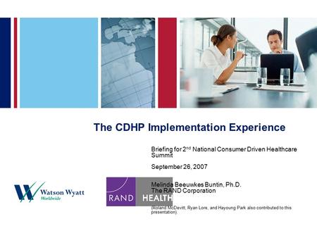 The CDHP Implementation Experience Briefing for 2 nd National Consumer Driven Healthcare Summit September 26, 2007 Melinda Beeuwkes Buntin, Ph.D. The RAND.