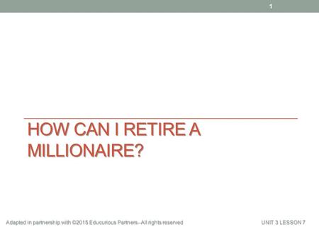 HOW CAN I RETIRE A MILLIONAIRE? 1 Adapted in partnership with ©2015 Educurious Partners--All rights reserved UNIT 3 LESSON 7.