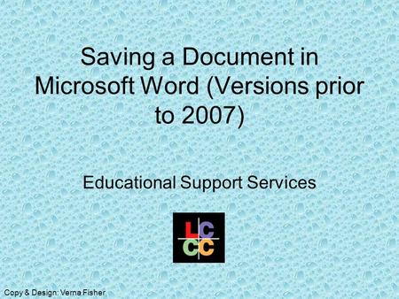 Saving a Document in Microsoft Word (Versions prior to 2007) Educational Support Services Copy & Design: Verna Fisher.