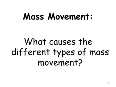 Mass Movement: What causes the different types of mass movement? 1.
