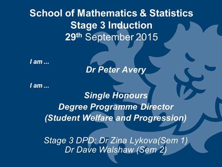 School of Mathematics & Statistics Stage 3 Induction 29 th September 2015 I am... Dr Peter Avery I am... Single Honours Degree Programme Director (Student.
