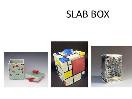 SLAB BOX. You will learn How to create a slab box How to slip and score How to add designs to your ceramic box Ceramic vocabulary The steps in constructing,