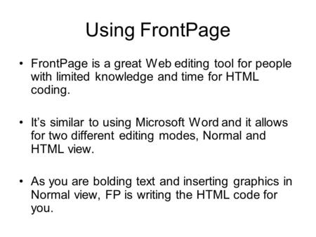 Using FrontPage FrontPage is a great Web editing tool for people with limited knowledge and time for HTML coding. It’s similar to using Microsoft Word.