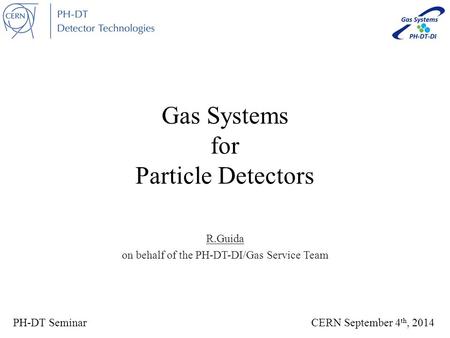 Gas Systems for Particle Detectors R.Guida on behalf of the PH-DT-DI/Gas Service Team PH-DT Seminar CERN September 4 th, 2014.