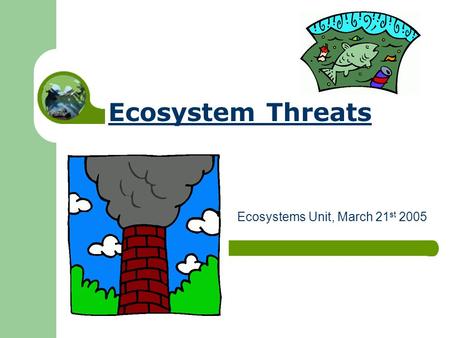 Ecosystem Threats Ecosystems Unit, March 21 st 2005.