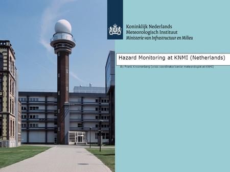 Hazard Monitoring at KNMI (Netherlands) By Frank Kroonenberg (crisis coordinator/senior meteorologist at KNMI)