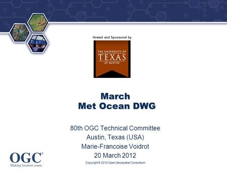 ® Hosted and Sponsored by March Met Ocean DWG 80th OGC Technical Committee Austin, Texas (USA) Marie-Francoise Voidrot 20 March 2012 Copyright © 2012 Open.