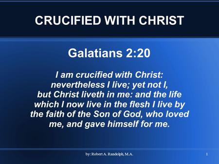 By: Robert A. Randolph, M.A.1 CRUCIFIED WITH CHRIST Galatians 2:20 I am crucified with Christ: nevertheless I live; yet not I, but Christ liveth in me: