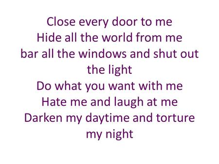 Close every door to me Hide all the world from me bar all the windows and shut out the light Do what you want with me Hate me and laugh at me Darken my.