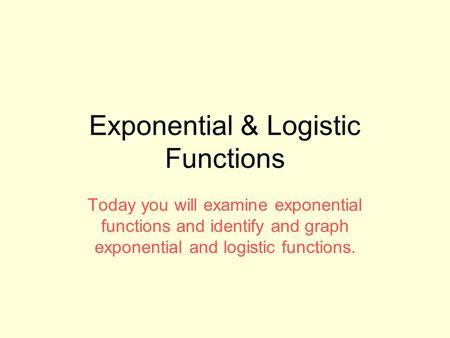 Exponential & Logistic Functions Today you will examine exponential functions and identify and graph exponential and logistic functions.