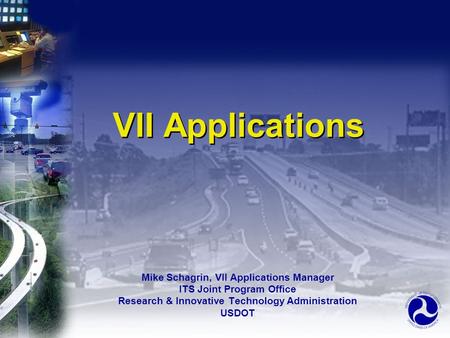 VII Applications Mike Schagrin, VII Applications Manager ITS Joint Program Office Research & Innovative Technology Administration USDOT Mike Schagrin,