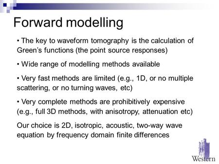 Forward modelling The key to waveform tomography is the calculation of Green’s functions (the point source responses) Wide range of modelling methods available.