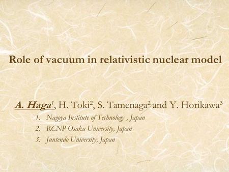 Role of vacuum in relativistic nuclear model A. Haga 1, H. Toki 2, S. Tamenaga 2 and Y. Horikawa 3 1. Nagoya Institute of Technology, Japan 2. RCNP Osaka.