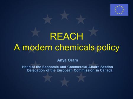 REACH A modern chemicals policy Anya Oram Head of the Economic and Commercial Affairs Section Delegation of the European Commission in Canada.