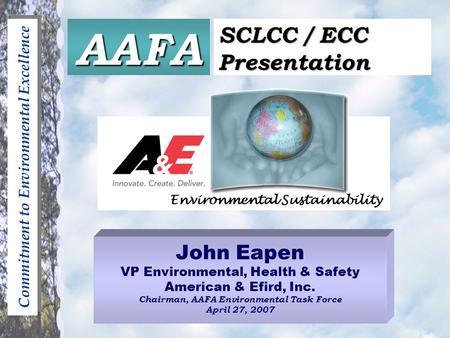 Commitment to Environmental Excellence John Eapen VP Environmental, Health & Safety American & Efird, Inc. Chairman, AAFA Environmental Task Force April.