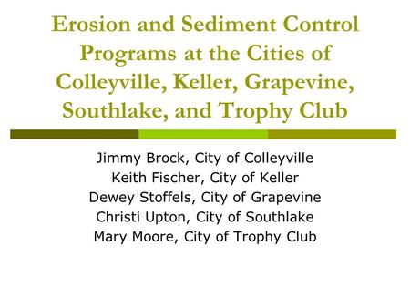 Erosion and Sediment Control Programs at the Cities of Colleyville, Keller, Grapevine, Southlake, and Trophy Club Jimmy Brock, City of Colleyville Keith.