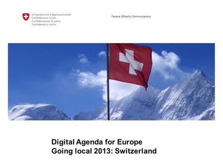 Federal Office for Communications Digital Agenda for Europe Going local 2013: Switzerland.