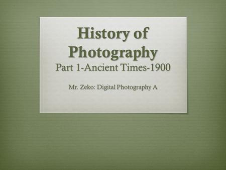 History of Photography Part 1-Ancient Times-1900 Mr. Zeko: Digital Photography A.