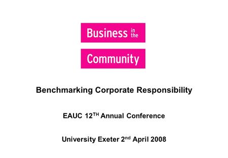 Benchmarking Corporate Responsibility EAUC 12 TH Annual Conference University Exeter 2 nd April 2008  Helps with internal data consolidation.