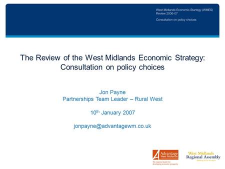The Review of the West Midlands Economic Strategy: Consultation on policy choices Jon Payne Partnerships Team Leader – Rural West 10 th January 2007
