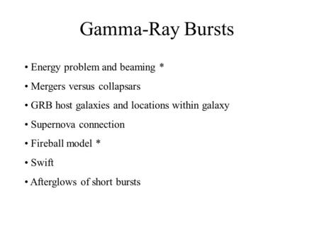 Gamma-Ray Bursts Energy problem and beaming * Mergers versus collapsars GRB host galaxies and locations within galaxy Supernova connection Fireball model.