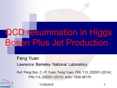 11/28/20151 QCD resummation in Higgs Boson Plus Jet Production Feng Yuan Lawrence Berkeley National Laboratory Ref: Peng Sun, C.-P. Yuan, Feng Yuan, PRL.