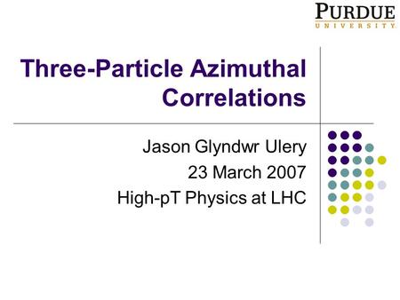 Three-Particle Azimuthal Correlations Jason Glyndwr Ulery 23 March 2007 High-pT Physics at LHC.