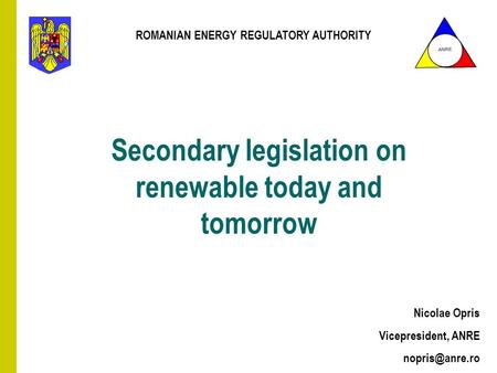 Secondary legislation on renewable today and tomorrow Nicolae Opris Vicepresident, ANRE ANRE ROMANIAN ENERGY REGULATORY AUTHORITY.