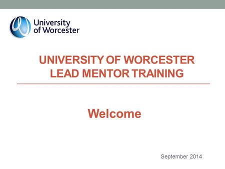 UNIVERSITY OF WORCESTER LEAD MENTOR TRAINING September 2014 Welcome.