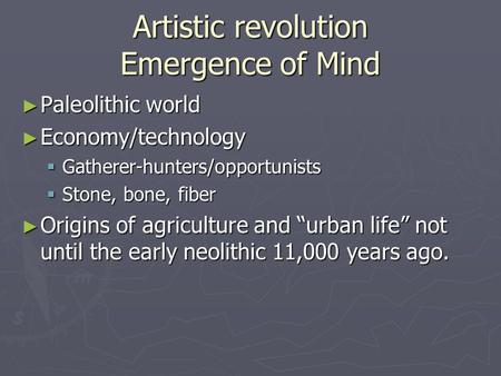 Artistic revolution Emergence of Mind ► Paleolithic world ► Economy/technology  Gatherer-hunters/opportunists  Stone, bone, fiber ► Origins of agriculture.