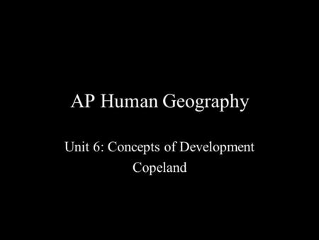 AP Human Geography Unit 6: Concepts of Development Copeland.