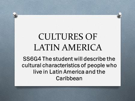 CULTURES OF LATIN AMERICA SS6G4 The student will describe the cultural characteristics of people who live in Latin America and the Caribbean.