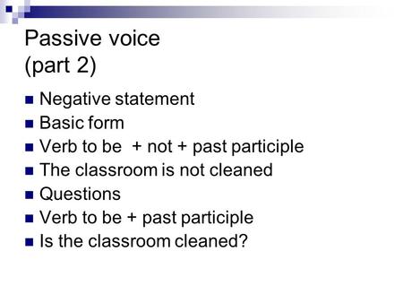 Passive voice (part 2) Negative statement Basic form Verb to be + not + past participle The classroom is not cleaned Questions Verb to be + past participle.
