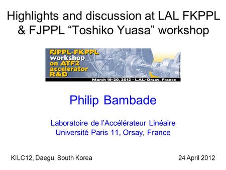 Highlights and discussion at LAL FKPPL & FJPPL “Toshiko Yuasa” workshop Philip Bambade Laboratoire de l’Accélérateur Linéaire Université Paris 11, Orsay,