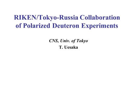 RIKEN/Tokyo-Russia Collaboration of Polarized Deuteron Experiments CNS, Univ. of Tokyo T. Uesaka.