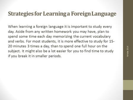 Strategies for Learning a Foreign Language When learning a foreign language it is important to study every day. Aside from any written homework you may.