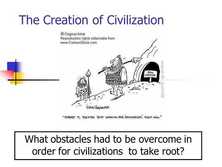 The Creation of Civilization What obstacles had to be overcome in order for civilizations to take root?