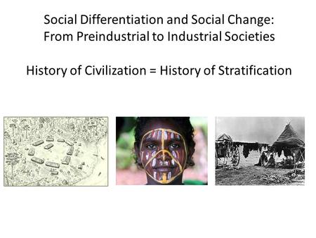 Social Differentiation and Social Change: From Preindustrial to Industrial Societies History of Civilization = History of Stratification.