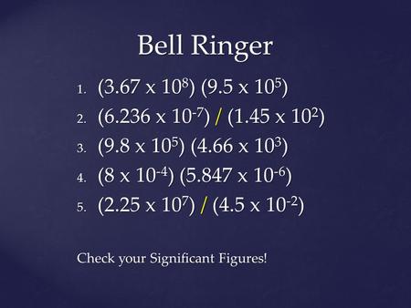 Bell Ringer 1. (3.67 x 10 8 ) (9.5 x 10 5 ) 2. (6.236 x 10 -7 ) / (1.45 x 10 2 ) 3. (9.8 x 10 5 ) (4.66 x 10 3 ) 4. (8 x 10 -4 ) (5.847 x 10 -6 ) 5. (2.25.