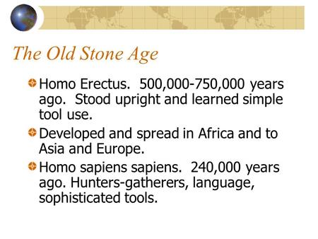 The Old Stone Age Homo Erectus. 500,000-750,000 years ago. Stood upright and learned simple tool use. Developed and spread in Africa and to Asia and Europe.