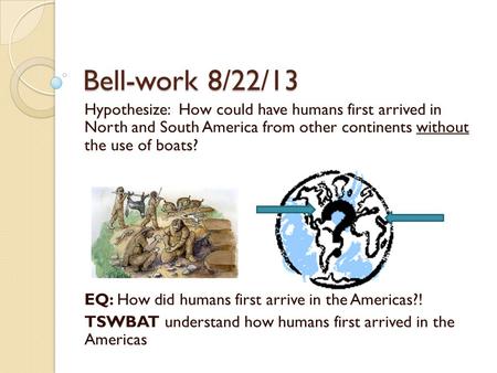 Bell-work 8/22/13 Hypothesize: How could have humans first arrived in North and South America from other continents without the use of boats? EQ: How.