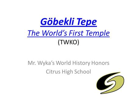 Göbekli Tepe The World’s First Temple Göbekli Tepe The World’s First Temple (TWKO) Mr. Wyka’s World History Honors Citrus High School.