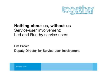 Nothing about us, without us Service-user involvement: Led and Run by service-users Em Brown Deputy Director for Service-user Involvement.