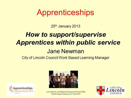 Lincolnshire and Rutland Employment and Skills Board Large Employer of Year 2012 Apprenticeships 25 th January 2013 How to support/supervise Apprentices.