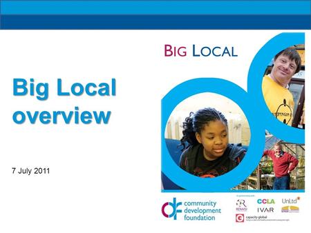 B IG L OCAL Big Local overview 7 July 2011. B IG L OCAL 10 year programme Community driven Builds on local talents and aspirations Creates sustainable.