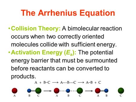 The Arrhenius Equation Collision Theory: A bimolecular reaction occurs when two correctly oriented molecules collide with sufficient energy. Activation.