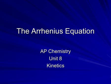 The Arrhenius Equation AP Chemistry Unit 8 Kinetics.