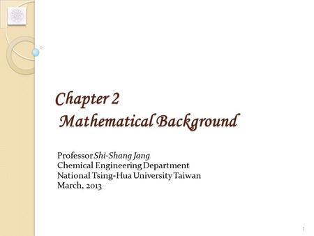Chapter 2 Mathematical Background Professor Shi-Shang Jang Chemical Engineering Department National Tsing-Hua University Taiwan March, 2013 1.