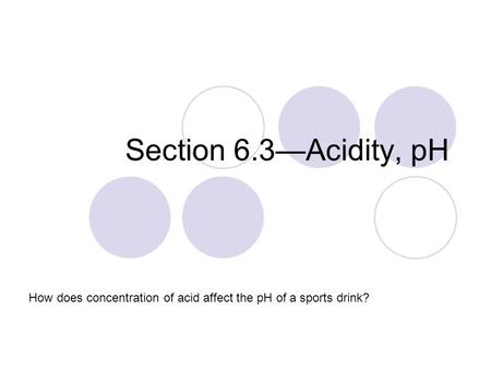 Section 6.3—Acidity, pH How does concentration of acid affect the pH of a sports drink?