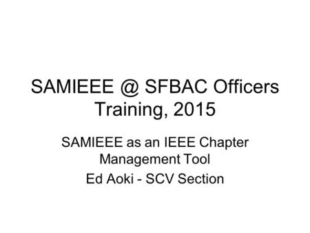 SFBAC Officers Training, 2015 SAMIEEE as an IEEE Chapter Management Tool Ed Aoki - SCV Section.